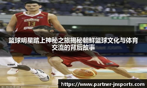 篮球明星踏上神秘之旅揭秘朝鲜篮球文化与体育交流的背后故事